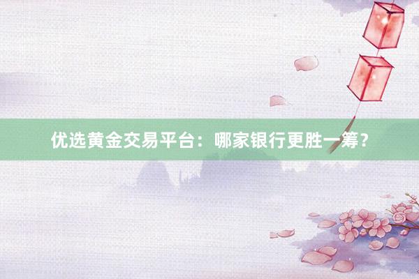 优选黄金交易平台：哪家银行更胜一筹？