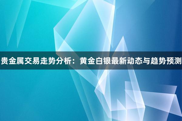 贵金属交易走势分析：黄金白银最新动态与趋势预测