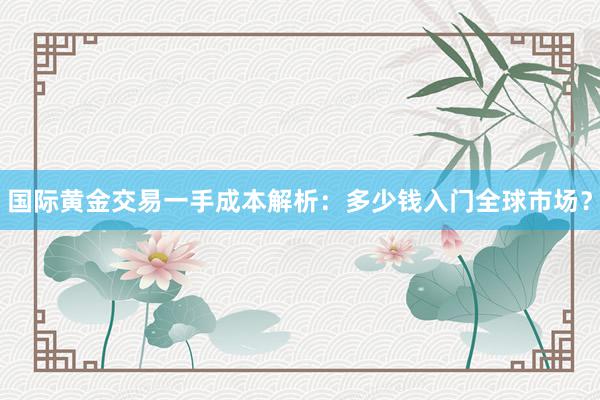 国际黄金交易一手成本解析：多少钱入门全球市场？