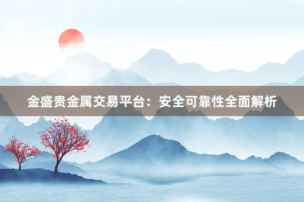 金盛贵金属交易平台：安全可靠性全面解析