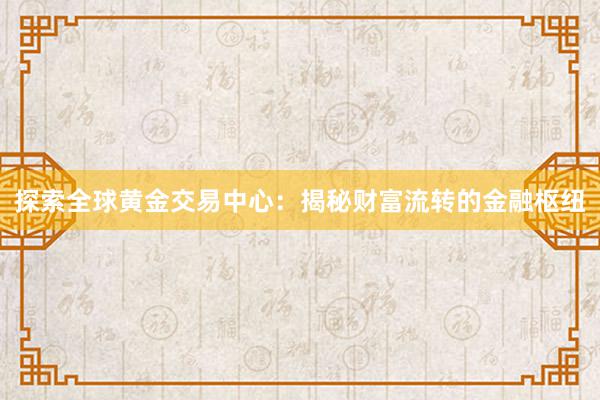 探索全球黄金交易中心：揭秘财富流转的金融枢纽