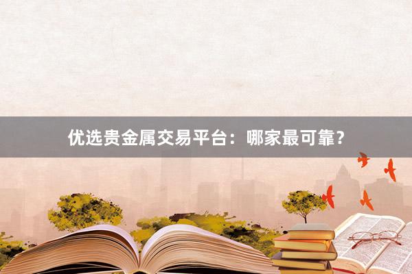 优选贵金属交易平台：哪家最可靠？