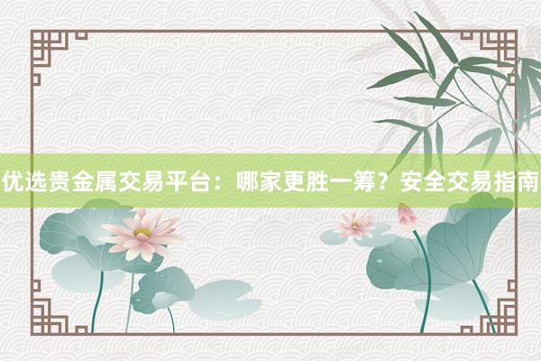 优选贵金属交易平台：哪家更胜一筹？安全交易指南