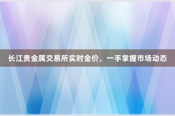 长江贵金属交易所实时金价，一手掌握市场动态