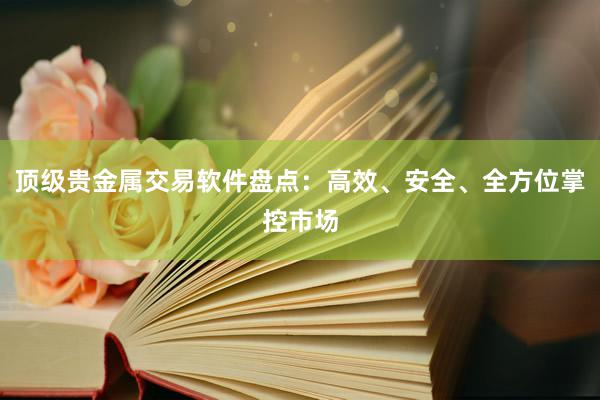 顶级贵金属交易软件盘点：高效、安全、全方位掌控市场