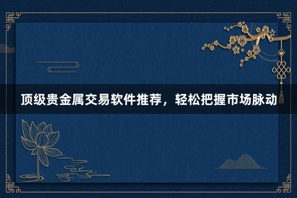 顶级贵金属交易软件推荐，轻松把握市场脉动