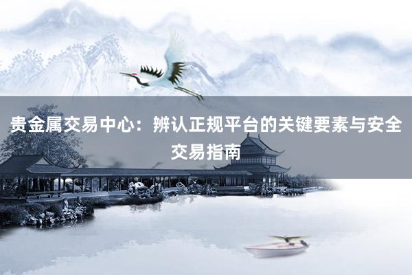 贵金属交易中心：辨认正规平台的关键要素与安全交易指南