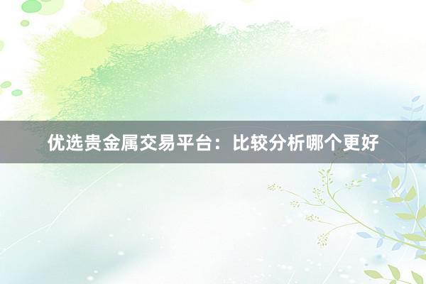 优选贵金属交易平台：比较分析哪个更好