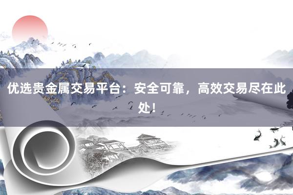 优选贵金属交易平台：安全可靠，高效交易尽在此处！