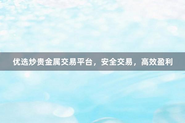 优选炒贵金属交易平台，安全交易，高效盈利