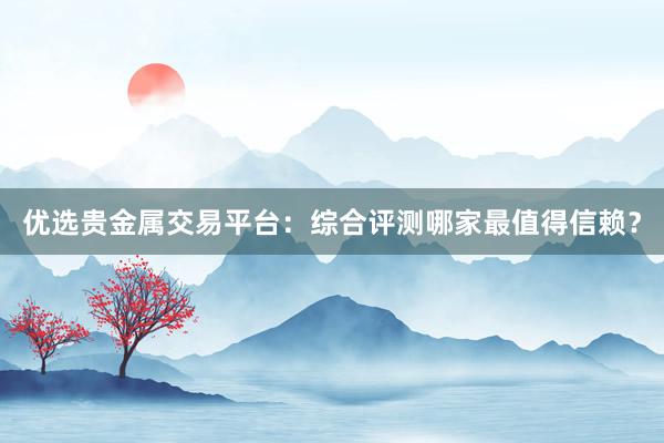 优选贵金属交易平台：综合评测哪家最值得信赖？