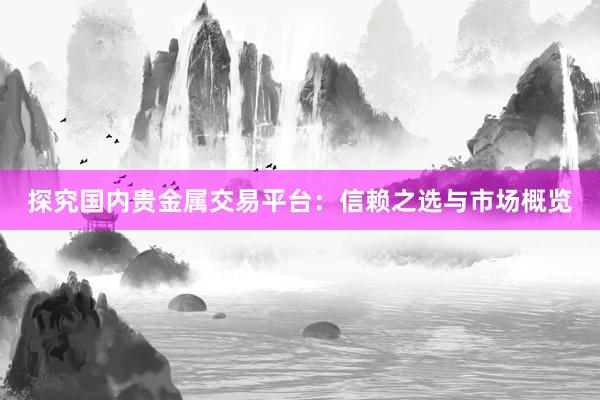 探究国内贵金属交易平台：信赖之选与市场概览