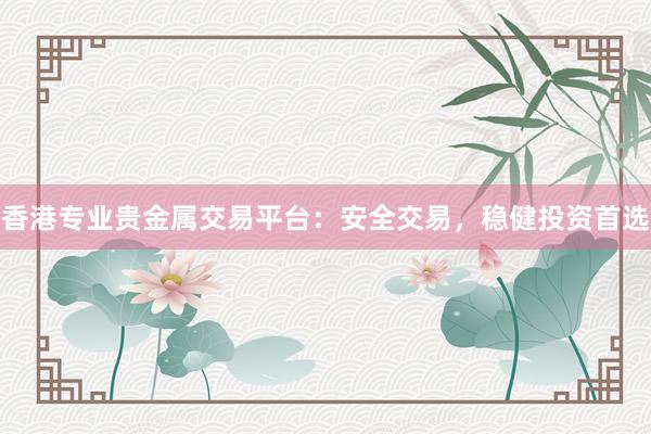 香港专业贵金属交易平台：安全交易，稳健投资首选