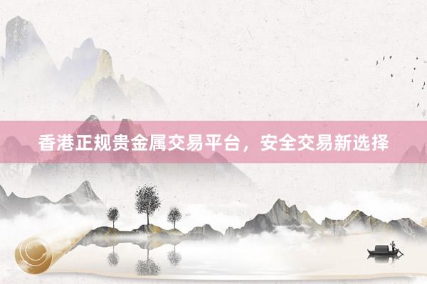 香港正规贵金属交易平台，安全交易新选择