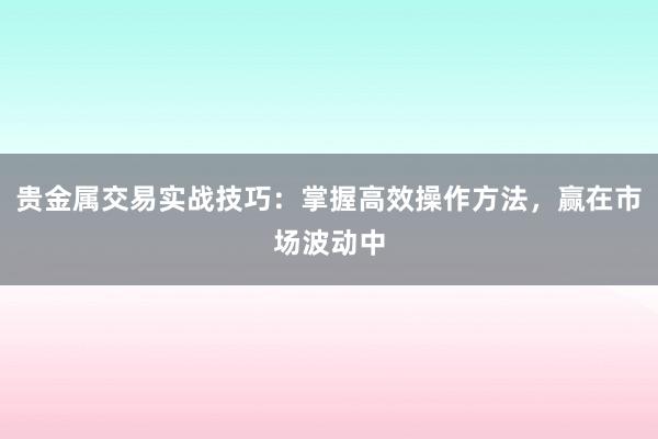 贵金属交易实战技巧：掌握高效操作方法，赢在市场波动中