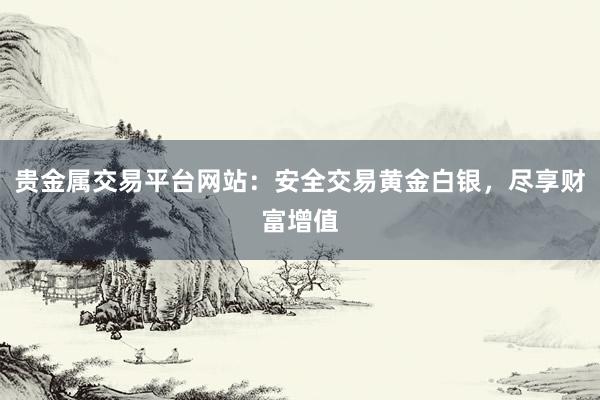 贵金属交易平台网站：安全交易黄金白银，尽享财富增值