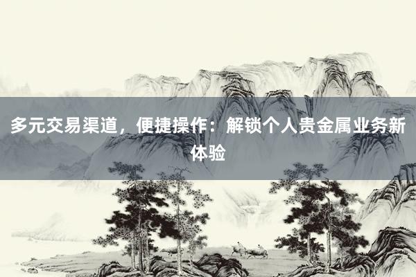 多元交易渠道，便捷操作：解锁个人贵金属业务新体验