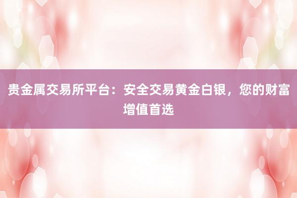 贵金属交易所平台：安全交易黄金白银，您的财富增值首选