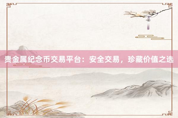 贵金属纪念币交易平台：安全交易，珍藏价值之选
