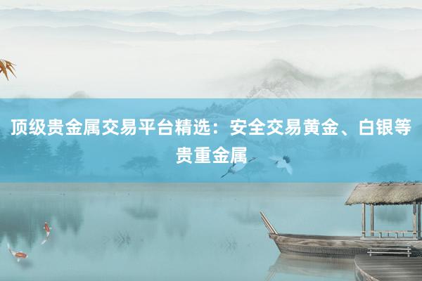 顶级贵金属交易平台精选：安全交易黄金、白银等贵重金属