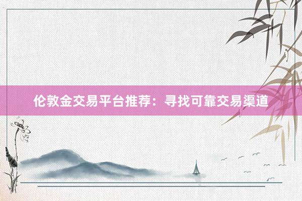 伦敦金交易平台推荐：寻找可靠交易渠道