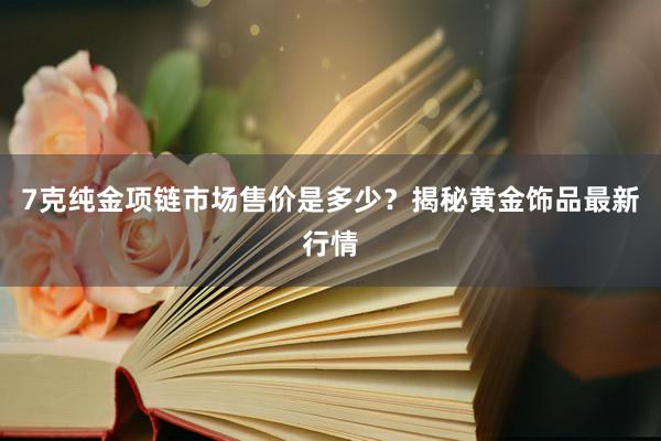 7克纯金项链市场售价是多少？揭秘黄金饰品最新行情
