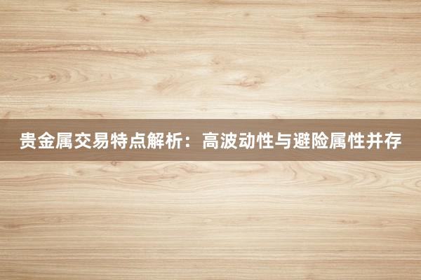 贵金属交易特点解析：高波动性与避险属性并存