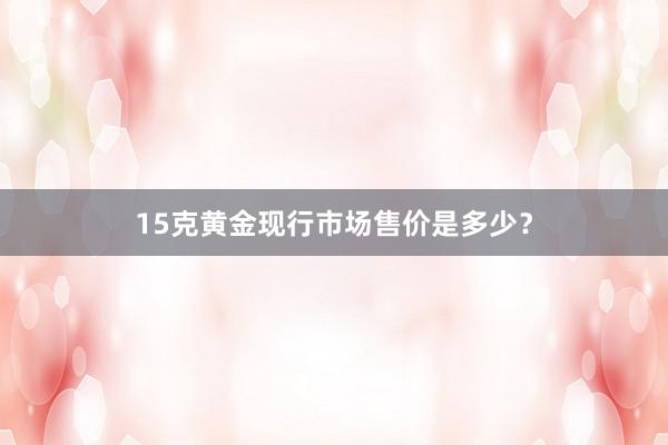 15克黄金现行市场售价是多少？