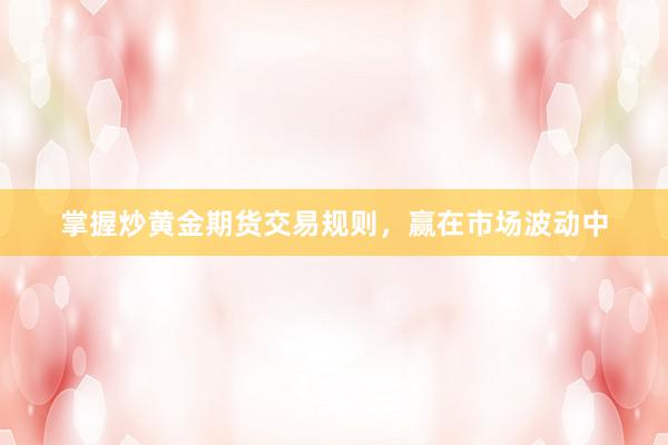 掌握炒黄金期货交易规则，赢在市场波动中