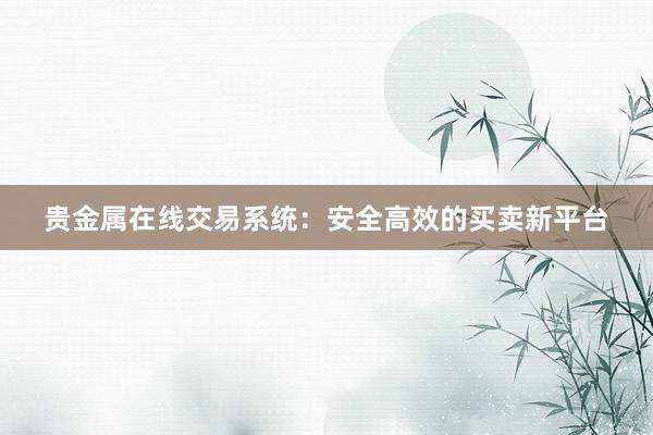 贵金属在线交易系统：安全高效的买卖新平台