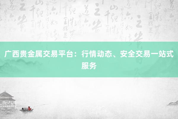 广西贵金属交易平台：行情动态、安全交易一站式服务