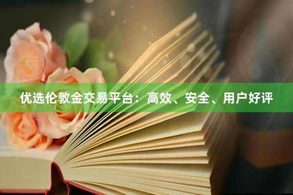 优选伦敦金交易平台：高效、安全、用户好评