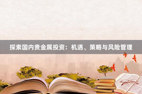 探索国内贵金属投资：机遇、策略与风险管理