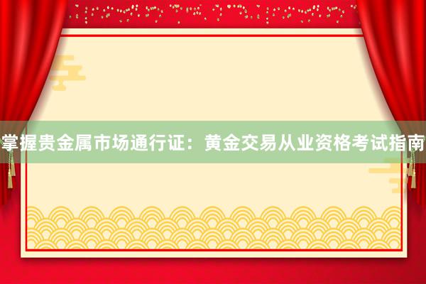 掌握贵金属市场通行证：黄金交易从业资格考试指南