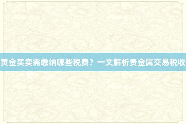 黄金买卖需缴纳哪些税费？一文解析贵金属交易税收