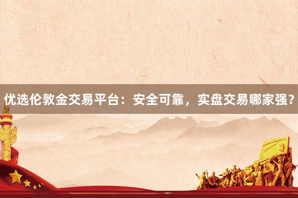 优选伦敦金交易平台：安全可靠，实盘交易哪家强？