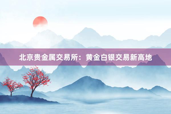 北京贵金属交易所：黄金白银交易新高地