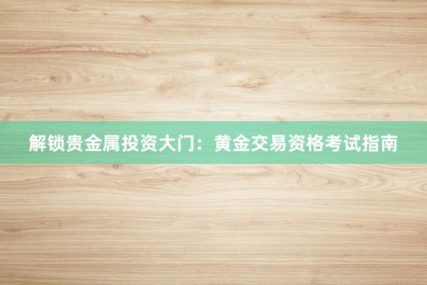 解锁贵金属投资大门：黄金交易资格考试指南