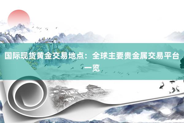 国际现货黄金交易地点：全球主要贵金属交易平台一览