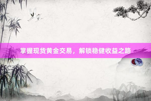 掌握现货黄金交易，解锁稳健收益之路