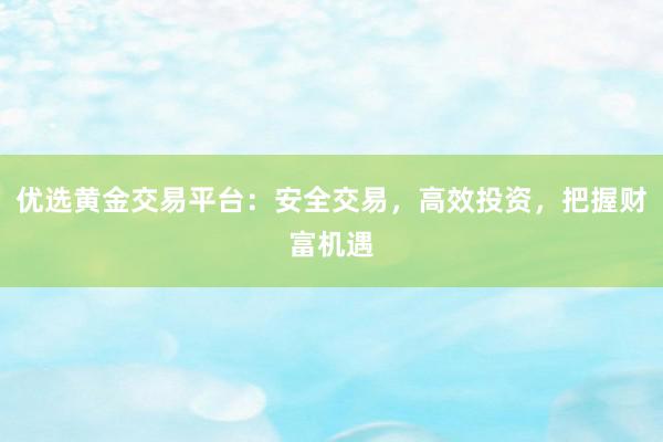 优选黄金交易平台：安全交易，高效投资，把握财富机遇
