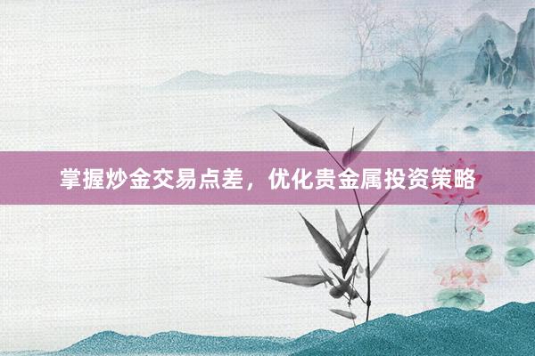 掌握炒金交易点差，优化贵金属投资策略