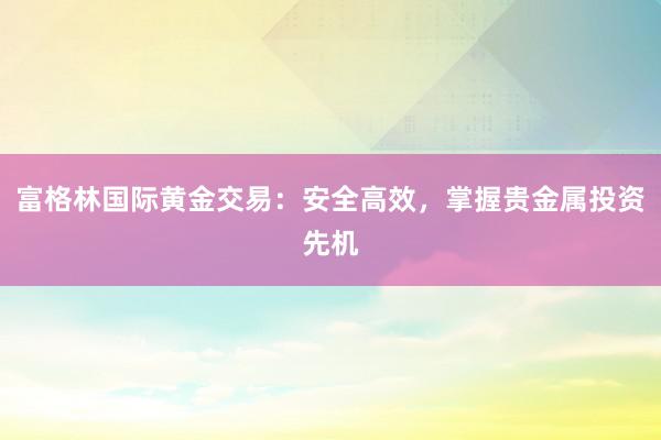 富格林国际黄金交易：安全高效，掌握贵金属投资先机