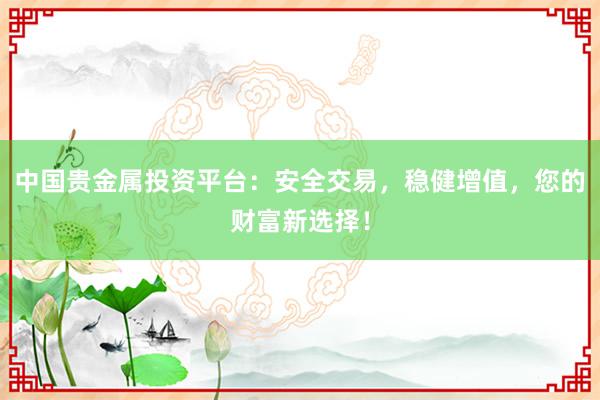 中国贵金属投资平台：安全交易，稳健增值，您的财富新选择！