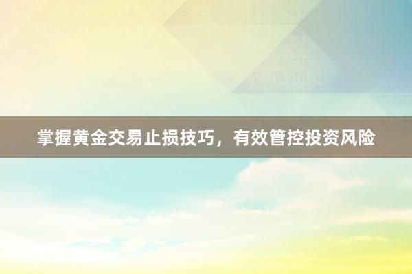 掌握黄金交易止损技巧，有效管控投资风险