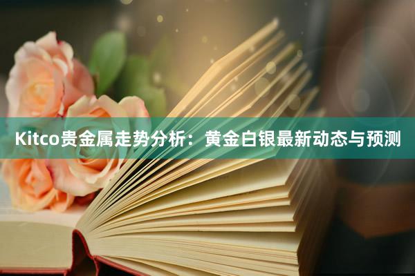 Kitco贵金属走势分析：黄金白银最新动态与预测